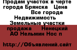 Продам участок в черте города Брянска › Цена ­ 800 000 - Все города Недвижимость » Земельные участки продажа   . Ненецкий АО,Нельмин Нос п.